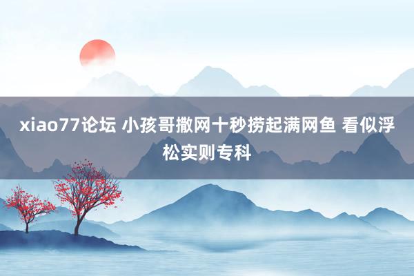 xiao77论坛 小孩哥撒网十秒捞起满网鱼 看似浮松实则专科