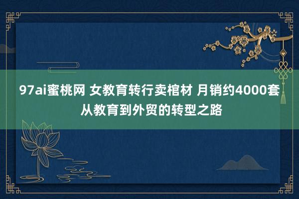 97ai蜜桃网 女教育转行卖棺材 月销约4000套 从教育到外贸的转型之路
