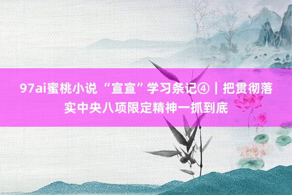 97ai蜜桃小说 “宣宣”学习条记④｜把贯彻落实中央八项限定精神一抓到底