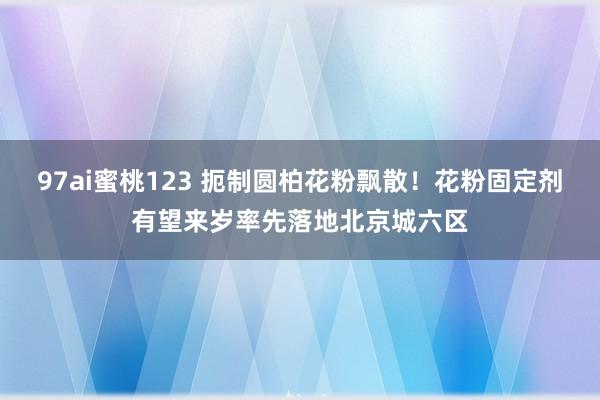 97ai蜜桃123 扼制圆柏花粉飘散！花粉固定剂有望来岁率先落地北京城六区