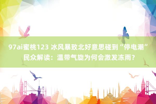 97ai蜜桃123 冰风暴致北好意思碰到“停电潮” 民众解读：温带气旋为何会激发冻雨？