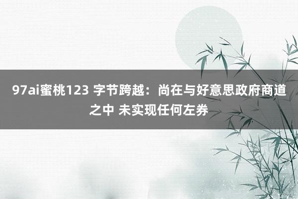 97ai蜜桃123 字节跨越：尚在与好意思政府商道之中 未实现任何左券