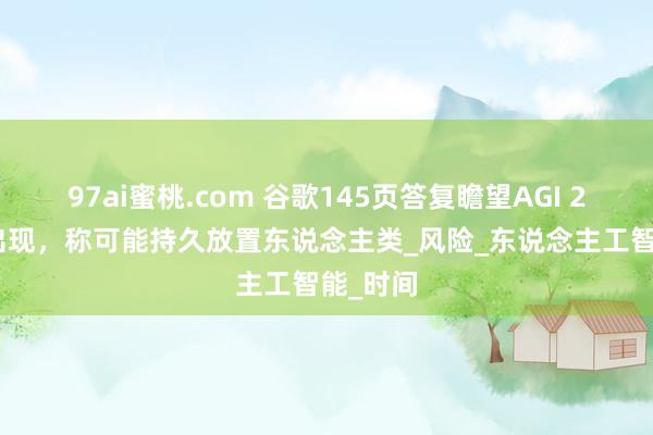 97ai蜜桃.com 谷歌145页答复瞻望AGI 2030年出现，称可能持久放置东说念主类_风险_东说念主工智能_时间