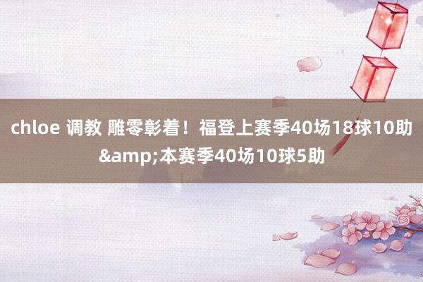 chloe 调教 雕零彰着！福登上赛季40场18球10助&本赛季40场10球5助