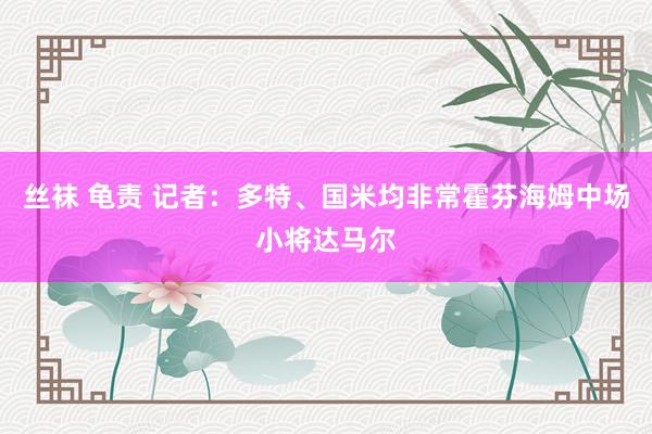 丝袜 龟责 记者：多特、国米均非常霍芬海姆中场小将达马尔