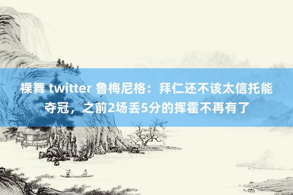裸舞 twitter 鲁梅尼格：拜仁还不该太信托能夺冠，之前2场丢5分的挥霍不再有了
