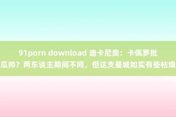 91porn download 迪卡尼奥：卡佩罗批瓜帅？两东谈主期间不同，但这支曼城如实有些枯燥