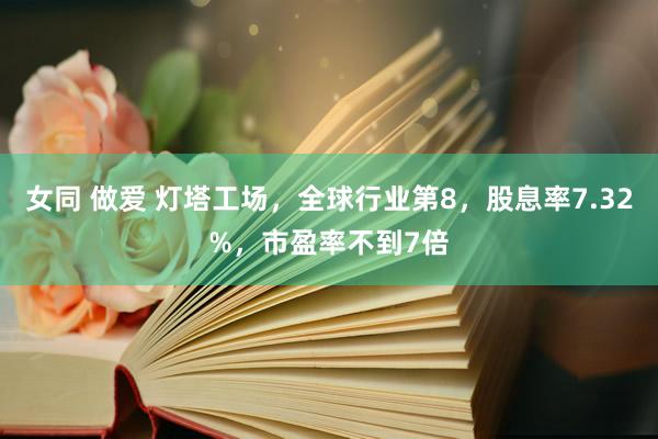 女同 做爱 灯塔工场，全球行业第8，股息率7.32%，市盈率不到7倍