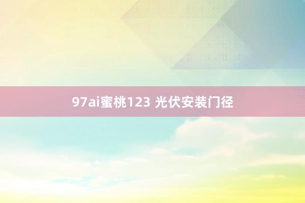 97ai蜜桃123 光伏安装门径