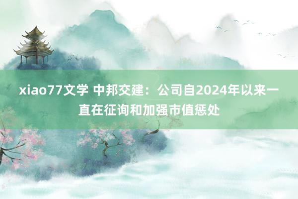 xiao77文学 中邦交建：公司自2024年以来一直在征询和加强市值惩处