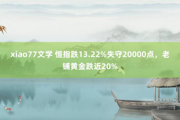 xiao77文学 恒指跌13.22%失守20000点，老铺黄金跌近20%