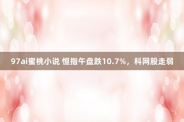 97ai蜜桃小说 恒指午盘跌10.7%，科网股走弱