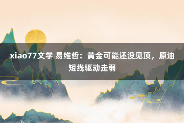 xiao77文学 易维哲：黄金可能还没见顶，原油短线驱动走弱