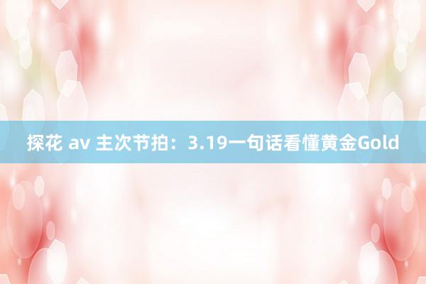 探花 av 主次节拍：3.19一句话看懂黄金Gold
