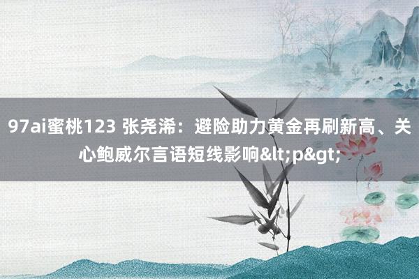 97ai蜜桃123 张尧浠：避险助力黄金再刷新高、关心鲍威尔言语短线影响<p>
