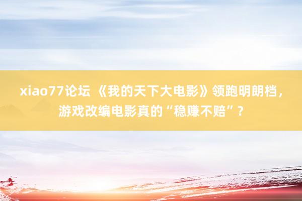 xiao77论坛 《我的天下大电影》领跑明朗档，游戏改编电影真的“稳赚不赔”？
