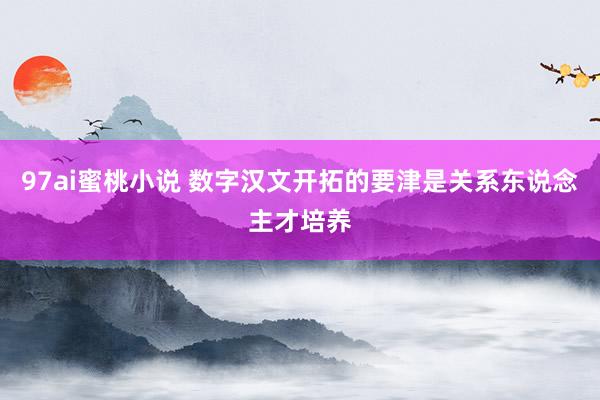 97ai蜜桃小说 数字汉文开拓的要津是关系东说念主才培养