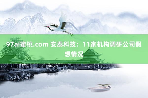97ai蜜桃.com 安泰科技：11家机构调研公司假想情况