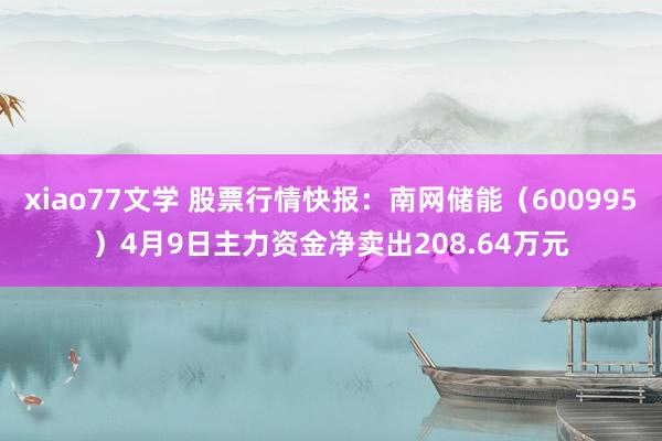 xiao77文学 股票行情快报：南网储能（600995）4月9日主力资金净卖出208.64万元