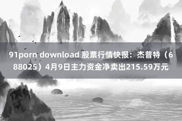 91porn download 股票行情快报：杰普特（688025）4月9日主力资金净卖出215.59万元