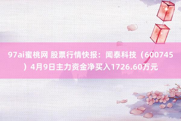 97ai蜜桃网 股票行情快报：闻泰科技（600745）4月9日主力资金净买入1726.60万元