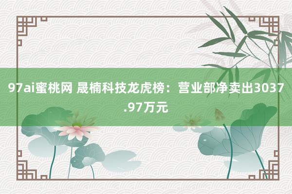 97ai蜜桃网 晟楠科技龙虎榜：营业部净卖出3037.97万元