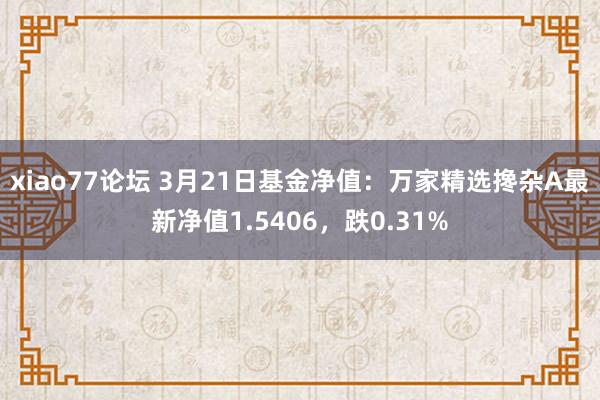 xiao77论坛 3月21日基金净值：万家精选搀杂A最新净值1.5406，跌0.31%