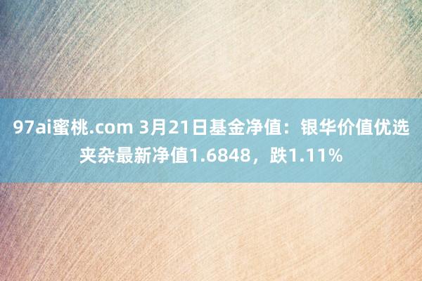 97ai蜜桃.com 3月21日基金净值：银华价值优选夹杂最新净值1.6848，跌1.11%