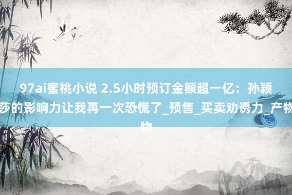 97ai蜜桃小说 2.5小时预订金额超一亿：孙颖莎的影响力让我再一次恐慌了_预售_买卖劝诱力_产物