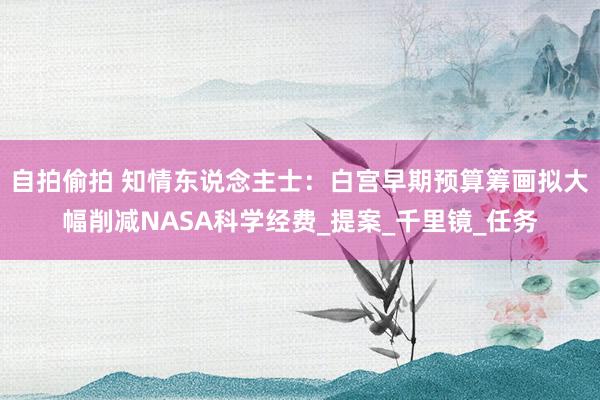 自拍偷拍 知情东说念主士：白宫早期预算筹画拟大幅削减NASA科学经费_提案_千里镜_任务