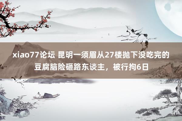 xiao77论坛 昆明一须眉从27楼抛下没吃完的豆腐脑险砸路东谈主，被行拘6日