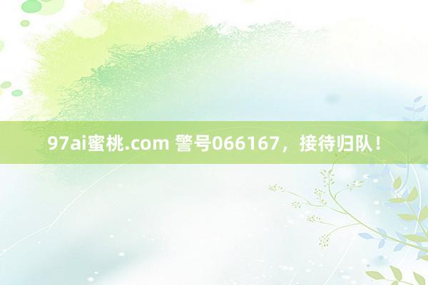 97ai蜜桃.com 警号066167，接待归队！