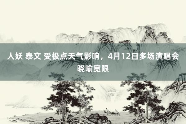 人妖 泰文 受极点天气影响，4月12日多场演唱会晓喻宽限