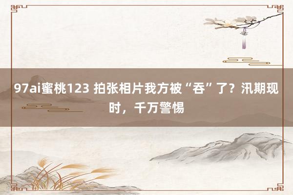97ai蜜桃123 拍张相片我方被“吞”了？汛期现时，千万警惕