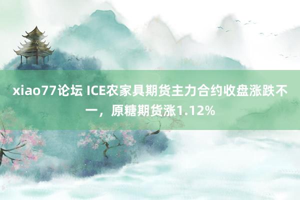 xiao77论坛 ICE农家具期货主力合约收盘涨跌不一，原糖期货涨1.12%