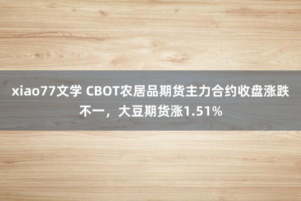 xiao77文学 CBOT农居品期货主力合约收盘涨跌不一，大豆期货涨1.51%