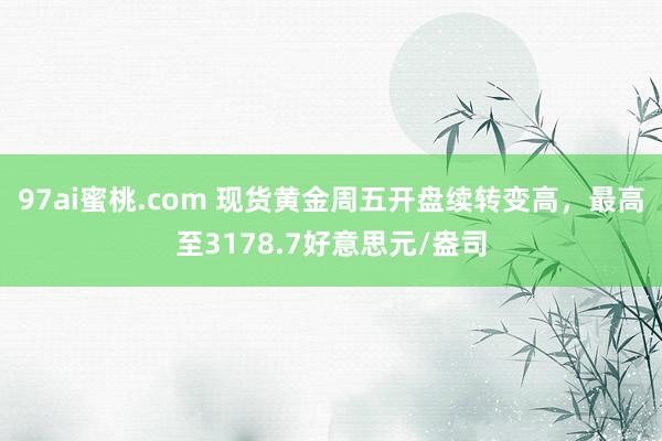97ai蜜桃.com 现货黄金周五开盘续转变高，最高至3178.7好意思元/盎司