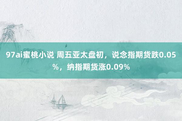 97ai蜜桃小说 周五亚太盘初，说念指期货跌0.05%，纳指期货涨0.09%