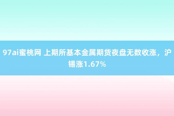 97ai蜜桃网 上期所基本金属期货夜盘无数收涨，沪锡涨1.67%
