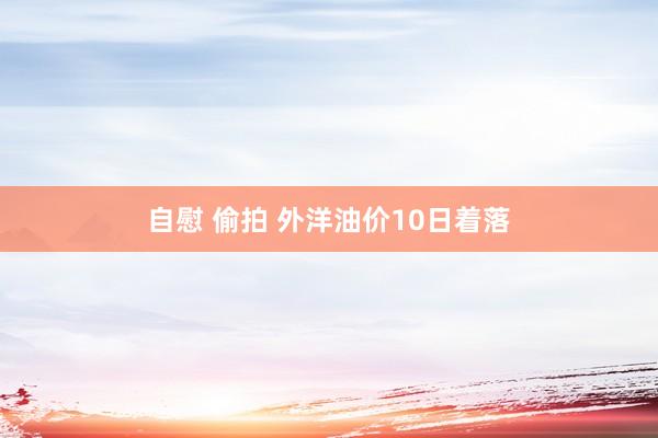 自慰 偷拍 外洋油价10日着落