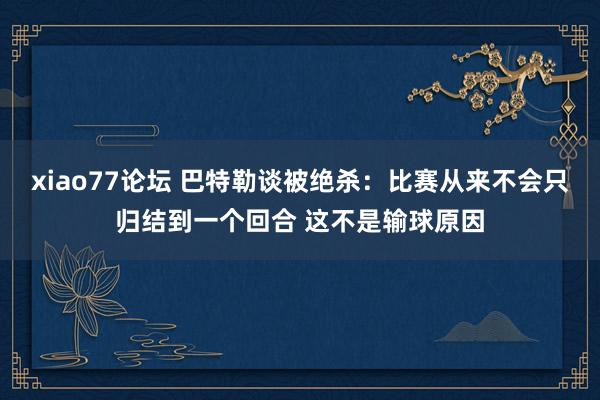 xiao77论坛 巴特勒谈被绝杀：比赛从来不会只归结到一个回合 这不是输球原因