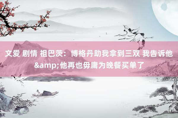 文爱 剧情 祖巴茨：博格丹助我拿到三双 我告诉他&他再也毋庸为晚餐买单了