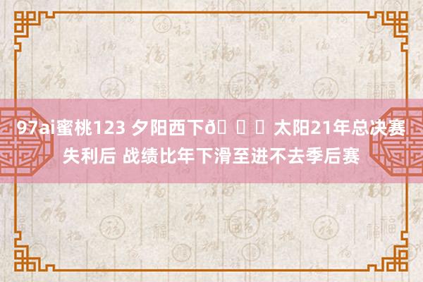 97ai蜜桃123 夕阳西下🌇太阳21年总决赛失利后 战绩比年下滑至进不去季后赛