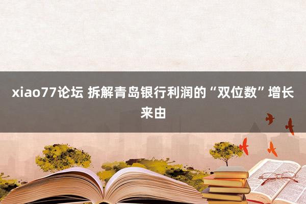 xiao77论坛 拆解青岛银行利润的“双位数”增长来由