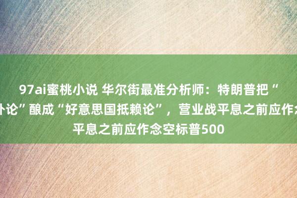 97ai蜜桃小说 华尔街最准分析师：特朗普把“好意思国例外论”酿成“好意思国抵赖论”，营业战平息之前应作念空标普500
