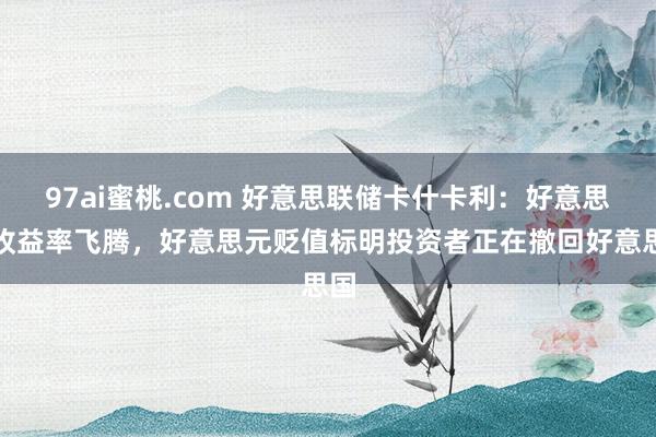 97ai蜜桃.com 好意思联储卡什卡利：好意思债收益率飞腾，好意思元贬值标明投资者正在撤回好意思国