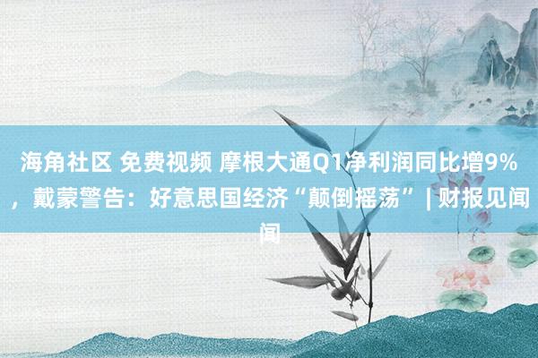 海角社区 免费视频 摩根大通Q1净利润同比增9%，戴蒙警告：好意思国经济“颠倒摇荡” | 财报见闻