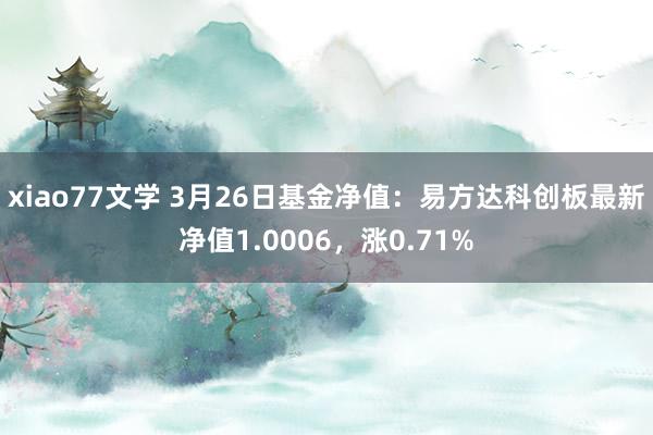 xiao77文学 3月26日基金净值：易方达科创板最新净值1.0006，涨0.71%