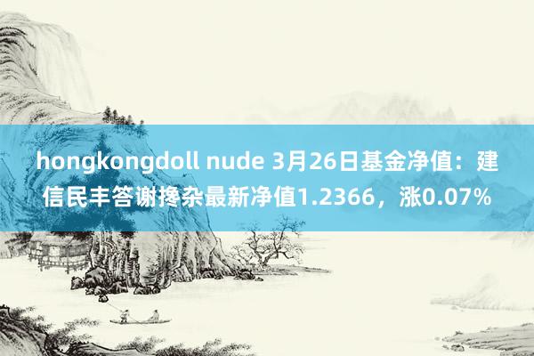 hongkongdoll nude 3月26日基金净值：建信民丰答谢搀杂最新净值1.2366，涨0.07%