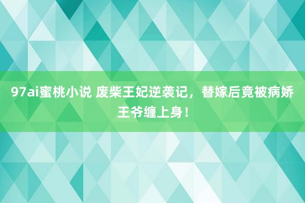 97ai蜜桃小说 废柴王妃逆袭记，替嫁后竟被病娇王爷缠上身！